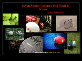Seven Sports Legends You Need to
            Know
                        by Kyle deManincor




       Photos courtesy of www.flickr.com
 