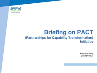 Briefing on PACT
(Partnerships for Capability Transformation)
Initiative

Fung Mok Wing
Director, PACT

 