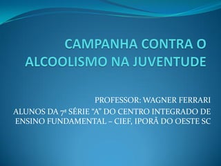 PROFESSOR: WAGNER FERRARI
ALUNOS DA 7ª SÉRIE “A” DO CENTRO INTEGRADO DE
ENSINO FUNDAMENTAL – CIEF, IPORÃ DO OESTE SC
