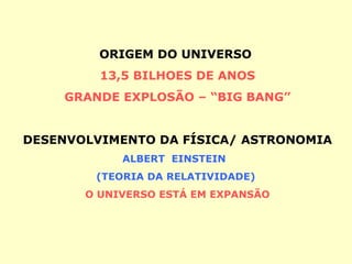 ORIGEM DO UNIVERSO
         13,5 BILHOES DE ANOS
    GRANDE EXPLOSÃO – “BIG BANG”


DESENVOLVIMENTO DA FÍSICA/ ASTRONOMIA
            ALBERT EINSTEIN
        (TEORIA DA RELATIVIDADE)
       O UNIVERSO ESTÁ EM EXPANSÃO
 