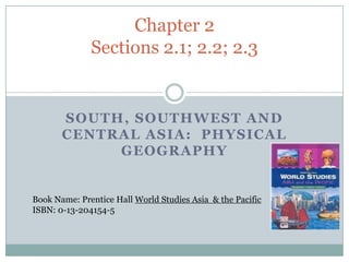 Chapter 2
              Sections 2.1; 2.2; 2.3


       SOUTH, SOUTHWEST AND
       CENTRAL ASIA: PHYSICAL
            GEOGRAPHY


Book Name: Prentice Hall World Studies Asia & the Pacific
ISBN: 0-13-204154-5
 