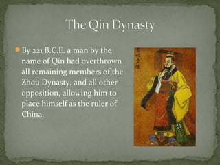 By 221 B.C.E. a man by the
 name of Qin had overthrown
 all remaining members of the
 Zhou Dynasty, and all other
 opposition, allowing him to
 place himself as the ruler of
 China.
 