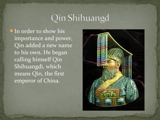 In order to show his
 importance and power,
 Qin added a new name
 to his own. He began
 calling himself Qin
 Shihuangdi, which
 means Qin, the first
 emperor of China.
 