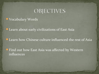 Vocabulary Words


Learn about early civilizations of East Asia


Learn how Chinese culture influenced the rest of Asia


Find out how East Asia was affected by Western
 influences
 