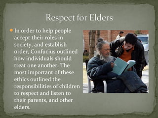 In order to help people
 accept their roles in
 society, and establish
 order, Confucius outlined
 how individuals should
 treat one another. The
 most important of these
 ethics outlined the
 responsibilities of children
 to respect and listen to
 their parents, and other
 elders.
 