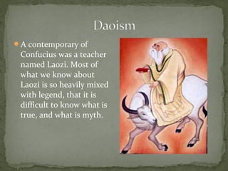 A contemporary of
 Confucius was a teacher
 named Laozi. Most of
 what we know about
 Laozi is so heavily mixed
 with legend, that it is
 difficult to know what is
 true, and what is myth.
 