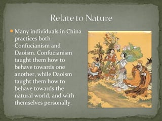 Many individuals in China
 practices both
 Confucianism and
 Daoism. Confucianism
 taught them how to
 behave towards one
 another, while Daoism
 taught them how to
 behave towards the
 natural world, and with
 themselves personally.
 
