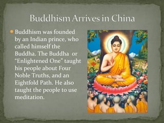 Buddhism was founded
 by an Indian prince, who
 called himself the
 Buddha. The Buddha or
 “Enlightened One” taught
 his people about Four
 Noble Truths, and an
 Eightfold Path. He also
 taught the people to use
 meditation.
 