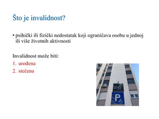 Što je invalidnost?
• psihički ili fizički nedostatak koji ograničava osobu u jednoj
ili više životnih aktivnosti
Invalidnost može biti:
1. urođena
2. stečena
 