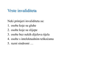 Vrste invaliditeta
Neki primjeri invaliditeta su:
1. osobe koje su gluhe
2. osobe koje su slijepe
3. osobe bez nekih dijelova tijela
4. osobe s intelektualnim teškoćama
5. razni sindromi …
 