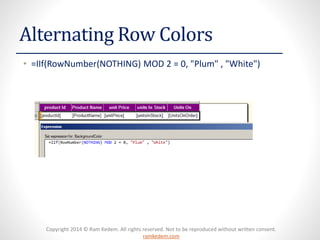 Copyright 2014 © Ram Kedem. All rights reserved. Not to be reproduced without written consent. ramkedem.com 
Alternating Row Colors 
•=IIf(RowNumber(NOTHING) MOD 2 = 0, "Plum" , "White")  