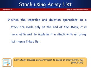 Stack using Array List
mfarra.cst.ps www.fb.com/MahmoudRFarra
 Since the insertion and deletion operations on a
stack are made only at the end of the stack, it is
more efficient to implement a stack with an array
list than a linked list.
Self Study: Develop our car Project to based on array list.[P. 921]
[GW, N.W]
 
