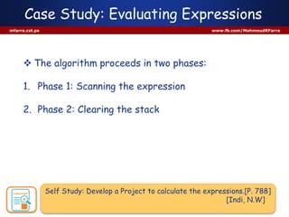 Case Study: Evaluating Expressions
mfarra.cst.ps www.fb.com/MahmoudRFarra
 The algorithm proceeds in two phases:
1. Phase 1: Scanning the expression
2. Phase 2: Clearing the stack
Self Study: Develop a Project to calculate the expressions.[P. 788]
[Indi, N.W]
 