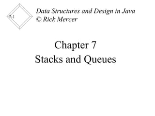 7-1
Chapter 7
Stacks and Queues
Data Structures and Design in Java
© Rick Mercer
 