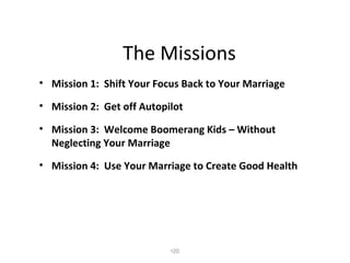 The Missions <ul><li>Mission 1:  Shift Your Focus Back to Your Marriage </li></ul><ul><li>Mission 2:  Get off Autopilot </...