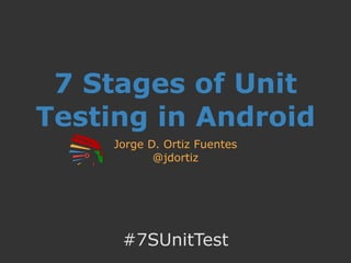 7 Stages of Unit
Testing in Android
Jorge D. Ortiz Fuentes
@jdortiz
#7SUnitTest
 