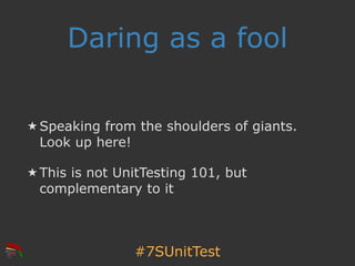 #7SUnitTest
Daring as a fool
★ Speaking from the shoulders of giants.
Look up here!
★ This is not UnitTesting 101, but
com...