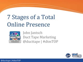 7 Stages of a Total
     Online Presence
                      John Jantsch
                      Duct Tape Marketing
                      @ducttape | #dtmTOP




@ducttape | #dtmTOP
 