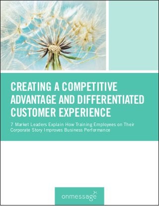 CREATING A COMPETITIVE ADVANTAGE AND DIFFERENTIATED 
CUSTOMER EXPERIENCE 
7 Market Leaders Explain How Training Employees on Their 
Corporate Story Improves Business Performance  