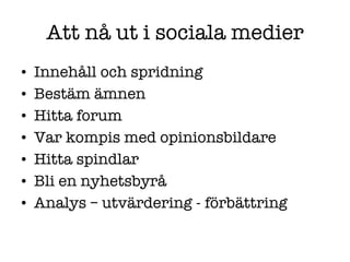 Att nå ut i sociala medier Innehåll och spridning Bestäm ämnen Hitta forum  Var kompis med opinionsbildare Hitta spindlar Bli en nyhetsbyrå Analys – utvärdering - förbättring 