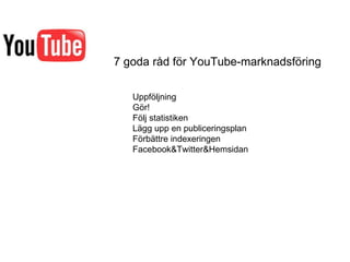 7 goda råd för YouTube-marknadsföring Uppföljning Gör! Följ statistiken Lägg upp en publiceringsplan Förbättre indexeringen Facebook&Twitter&Hemsidan 