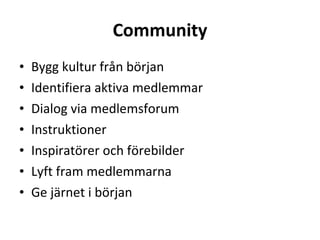 Community Bygg kultur från början Identifiera aktiva medlemmar Dialog via medlemsforum Instruktioner  Inspiratörer och förebilder Lyft fram medlemmarna Ge järnet i början  