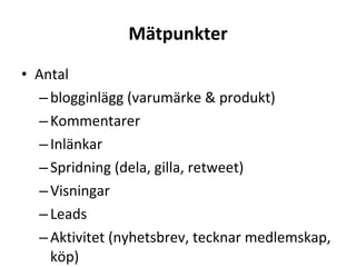 Mätpunkter Antal  blogginlägg (varumärke & produkt) Kommentarer Inlänkar Spridning (dela, gilla, retweet) Visningar Leads Aktivitet (nyhetsbrev, tecknar medlemskap, köp) Ton (positiv & negativ) 