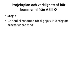 Projektplan och verklighet; så här kommer ni från A till Ö Steg 7 Gör enkel roadmap för dig själv i tio steg att arbeta vidare med  