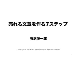 売れる文章を作る7ステップ


                石沢洋一郎


 Copyright © YOICHIRO ISHIZAWA ALL Rights Reserved.


                                                      1	
 