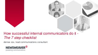 How successful internal communicators do it -
The 7 step checklist
denise cox, lead communications consultant
 