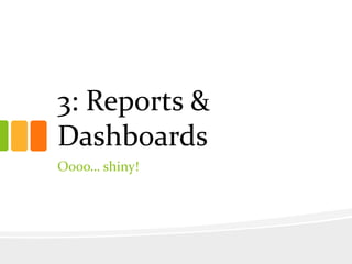 3: Reports &
Dashboards
Oooo… shiny!
 