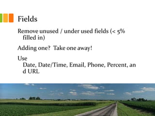 Fields
Remove unused / under used fields (< 5%
  filled in)
Adding one? Take one away!
Use
 Date, Date/Time, Email, Phone, Percent, an
 d URL
 