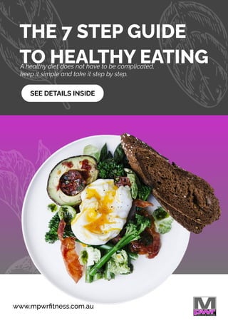 www.mpwrﬁtness.com.au
THE 7 STEP GUIDE
TO HEALTHY EATING
A healthy diet does not have to be complicated,
keep it simple and take it step by step.
SEE DETAILS INSIDE
 