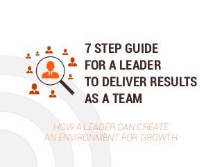 7 STEP GUIDE
FOR A LEADER
TO DELIVER RESULTS
AS A TEAM
HOW A LEADER CAN CREATE
AN ENVIRONMENT FOR GROWTH
 