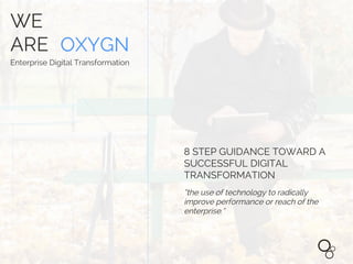WE 
ARE OXYGN 
Enterprise Digital Transformation 
8 STEP GUIDANCE TOWARD A 
SUCCESSFUL DIGITAL 
TRANSFORMATION 
“the use of technology to radically 
improve performance or reach of the 
enterprise.” 
 