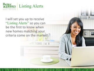 Listing Alerts
I will set you up to receive
“Listing Alerts” so you can
be the first to know when
new homes matching your
criteria come on the market!
 