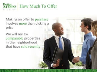 How Much To Offer
Making an offer to purchase
involves more than picking a
price
We will review
comparable properties
in the neighborhood
that have sold recently
 