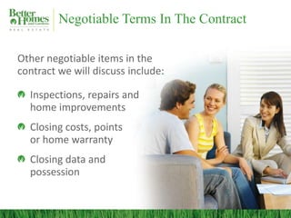 Negotiable Terms In The Contract
Other negotiable items in the
contract we will discuss include:
Inspections, repairs and
home improvements
Closing costs, points
or home warranty
Closing data and
possession
 
