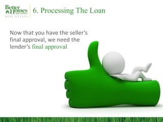 6. Processing The Loan
Now that you have the seller’s
final approval, we need the
lender’s final approval
 