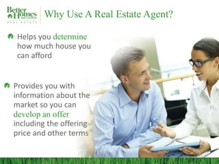 Why Use A Real Estate Agent?
Helps you determine
how much house you
can afford
Provides you with
information about the
market so you can
develop an offer
including the offering
price and other terms
 