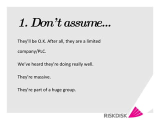 1. Don’t assume… They’ll be O.K. After all, they are a limited company/PLC. We’ve heard they’re doing really well. They’re massive. They’re part of a huge group. 