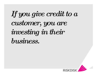 If you give credit to a customer, you are investing in their business. 