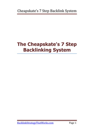 Cheapskate's 7 Step Backlink System




The Cheapskate's 7 Step
  Backlinking System




BacklinkStrategyThatWorks.com   Page 1
 