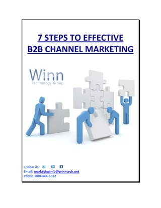  
                                      

    7 STEPS TO EFFECTIVE 
  B2B CHANNEL MARKETING 
                                      




                                          
                                      
                                      
                                      
Follow Us:   
Email: marketinginfo@winntech.net 
Phone: 800‐444‐5622 
 