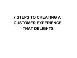 7 STEPS TO CREATING A  CUSTOMER EXPERIENCE  THAT DELIGHTS 