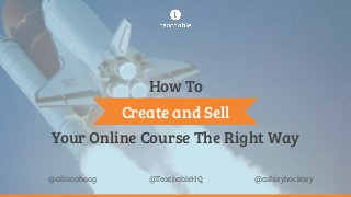 Your Online Course The Right Way
@TeachableHQ@allisonhaag @ashleyhockney
Create and Sell
How To
 