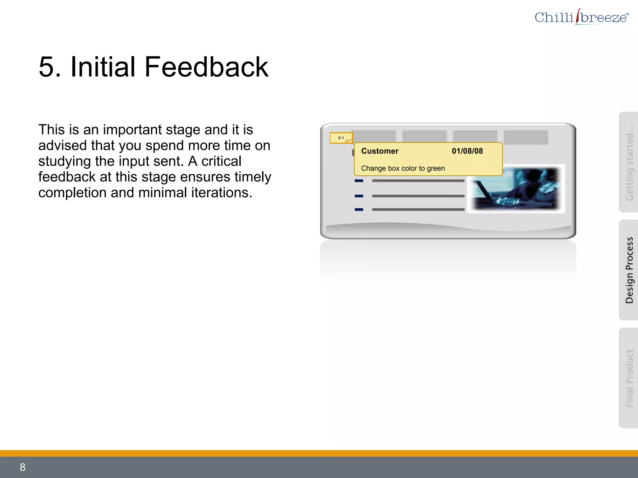 5. Initial Feedback   This is an important stage and it is advised that you spend more time on studying the input sent. A critical feedback at this stage ensures timely completion and minimal iterations.  C 1 Customer   01/08/08 Change box color to green 