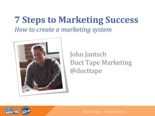 @ducttape #dtmsystem
7 Steps to Marketing Success
How to create a marketing system
John Jantsch
Duct Tape Marketing
@ducttape
 