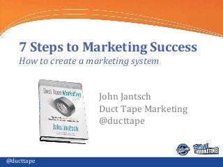 @ducttape
7 Steps to Marketing Success
How to create a marketing system
John Jantsch
Duct Tape Marketing
@ducttape
 