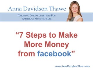 Anna Davidson Thawe
CREATING DREAM LIFESTYLES FOR
AMBITIOUS MUMPRENEURS

“7 Steps to Make
More Money
from facebook”
www.AnnaDavidsonThawe.com

 